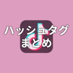 【TikTok】ハッシュタグまとめ