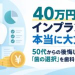 40万円のインプラント、本当に大丈夫？50代からの後悔しない「歯の選択」を歯科データが解説