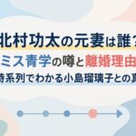 北村功太の元妻は誰？ミス青学の噂と離婚理由、時系列でわかる小島瑠璃子との真相