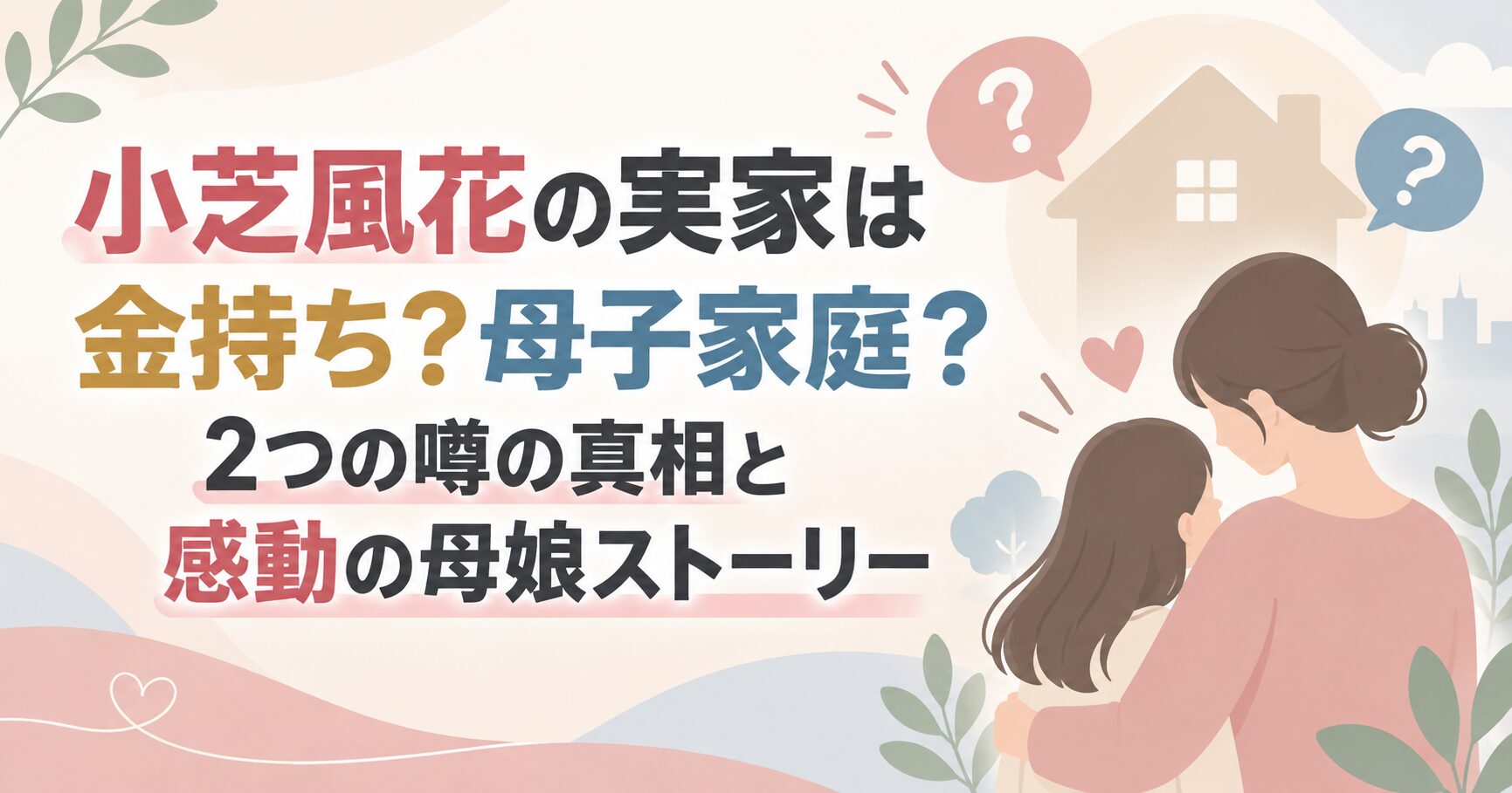 小芝風花の実家は金持ち？母子家庭？2つの噂の真相と感動の母娘ストーリー