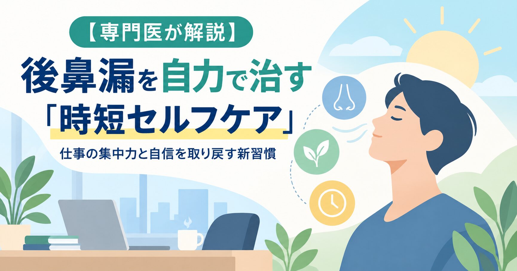 【専門医が解説】後鼻漏を自力で治す「時短セルフケア」｜仕事の集中力と自信を取り戻す新習慣