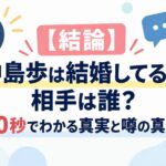 【結論】中島歩は結婚してる？相手は誰？30秒でわかる真実と噂の真相