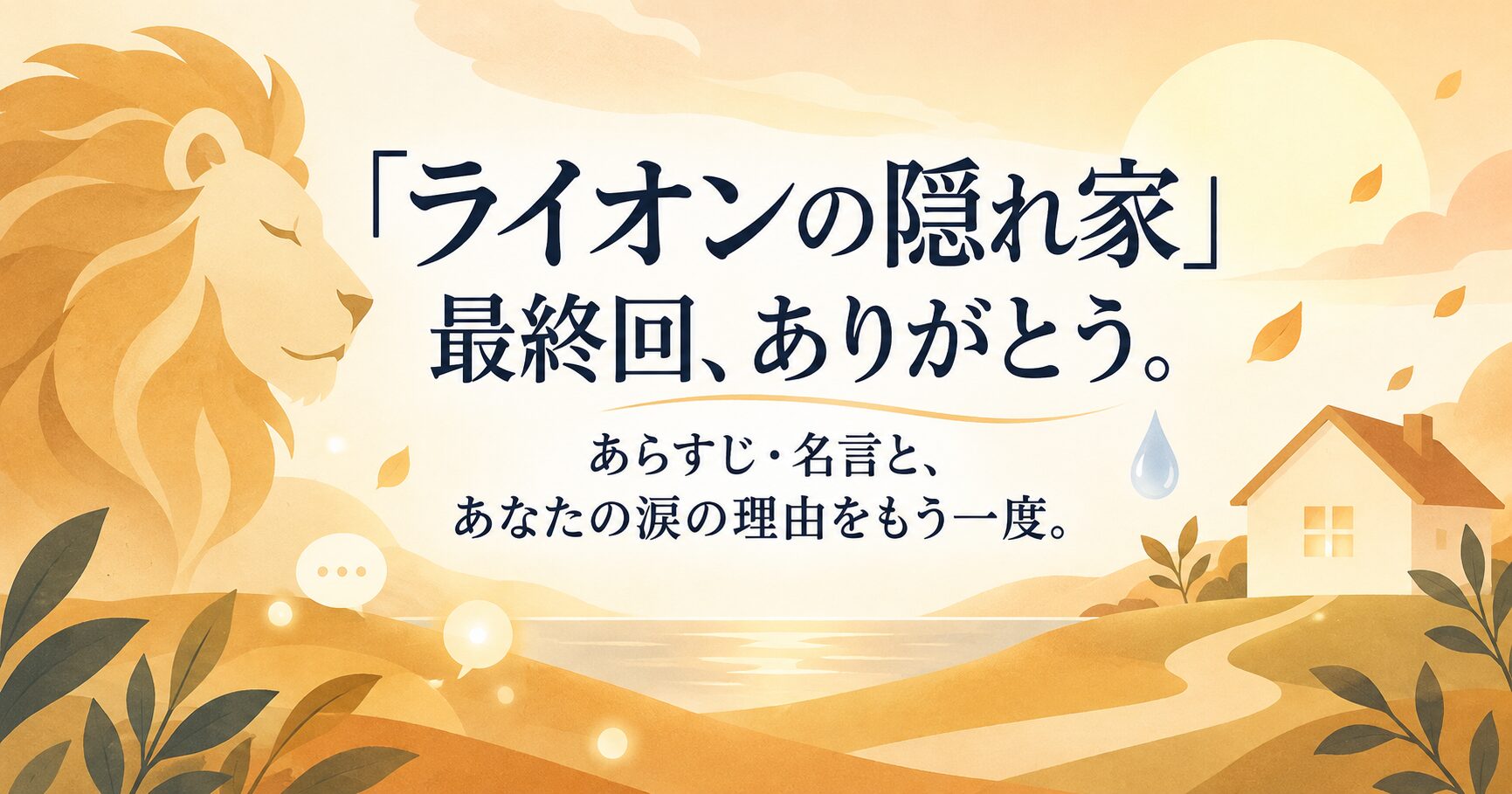 『ライオンの隠れ家』最終回、ありがとう。あらすじ・名言と、あなたの涙の理由をもう一度。