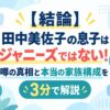【結論】田中美佐子の息子はジャニーズではない！噂の真相と本当の家族構成を3分で解説