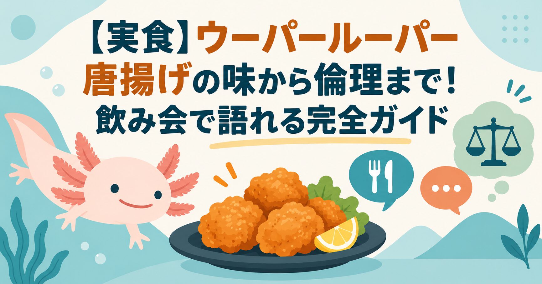 【実食】ウーパールーパー唐揚げの味から倫理まで!飲み会で語れる完全ガイド