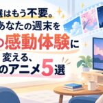 100選はもう不要。忙しいあなたの週末を最高の感動体験に変える、珠玉のアニメ5選