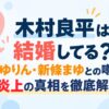 木村良平は結婚してる？ゆりん・新條まゆとの噂や炎上の真相を徹底解説