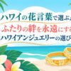 ハワイの花言葉で選ぶ！ふたりの絆を永遠にするハワイアンジュエリーの選び方