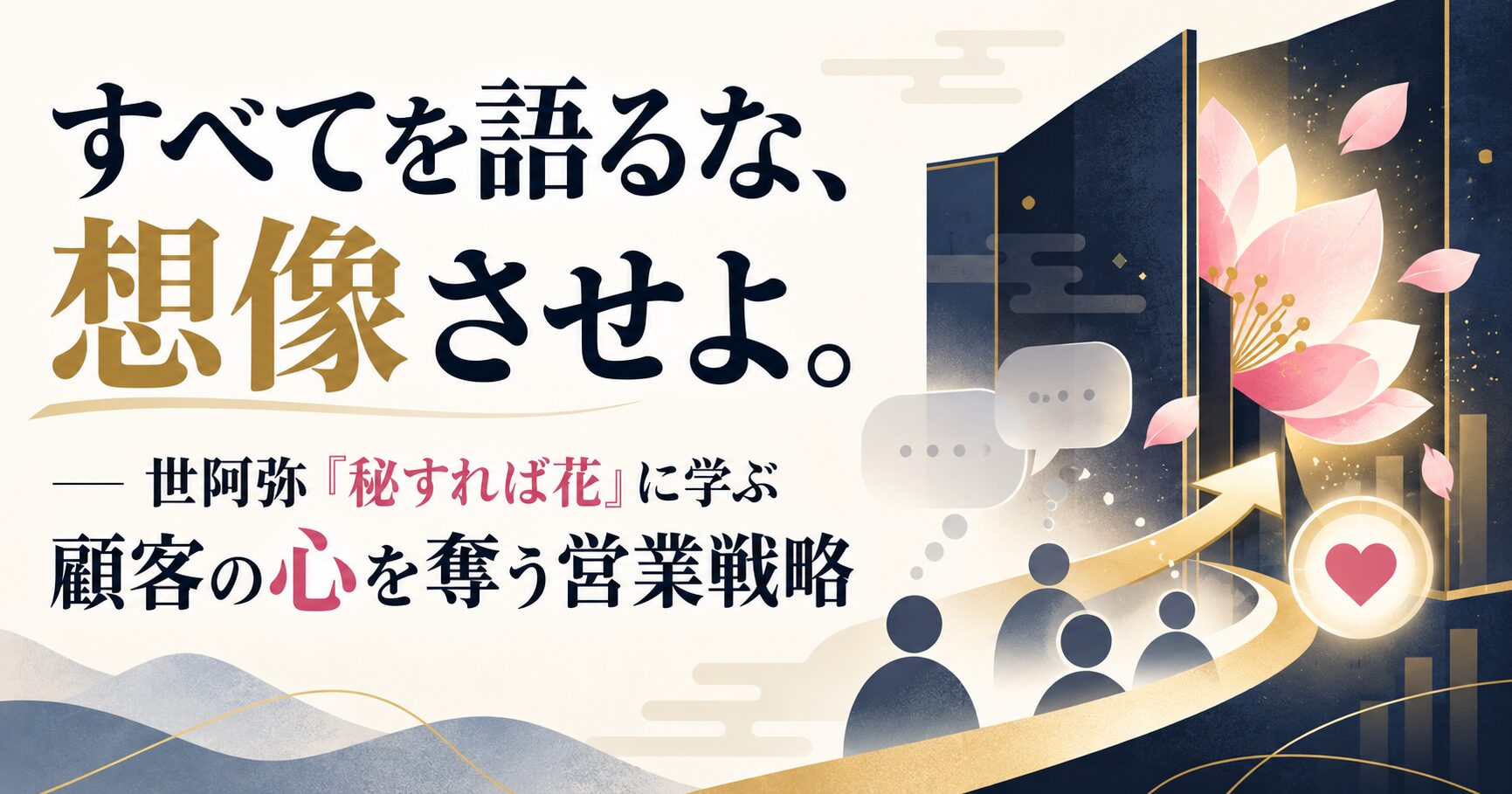 すべてを語るな、想像させよ。世阿弥『秘すれば花』に学ぶ顧客の心を奪う営業戦略