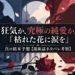 狂気か、究極の純愛か。『枯れた花に涙を』真の結末予想【最新話ネタバレ考察】