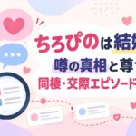 ちろぴのは結婚してる？噂の真相と尊すぎる同棲・交際エピソード完全まとめ